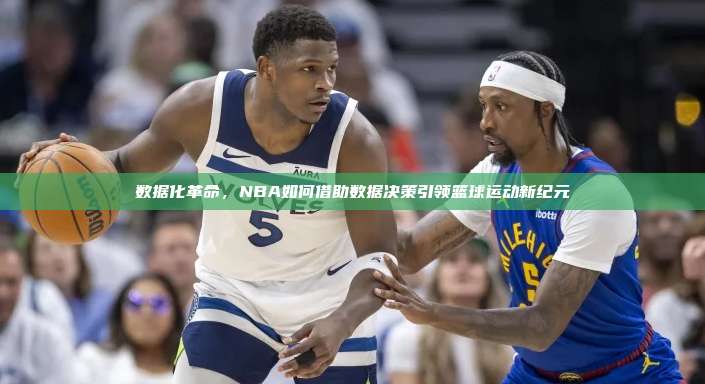 数据化革命，NBA如何借助数据决策引领篮球运动新纪元