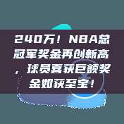 240万！NBA总冠军奖金再创新高，球员喜获巨额奖金如获至宝！