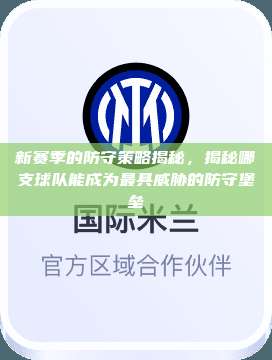 新赛季的防守策略揭秘，揭秘哪支球队能成为最具威胁的防守堡垒