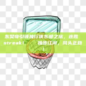 东契奇引领独行侠东部之旅，连胜 streak！🚀独步江湖，风头正劲！