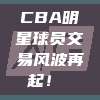 CBA明星球员交易风波再起！⚡️