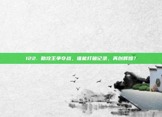 122. 助攻王争夺战，谁能打破记录，再创辉煌？