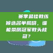 🏅 赛季最佳教练候选名单揭晓，谁能荣膺冠军教头桂冠？