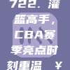 722. 灌篮高手，CBA赛季亮点时刻重温🥇