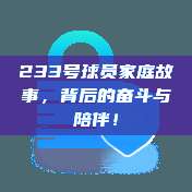 233号球员家庭故事，背后的奋斗与陪伴！