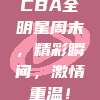 CBA全明星周末，精彩瞬间，激情重温！